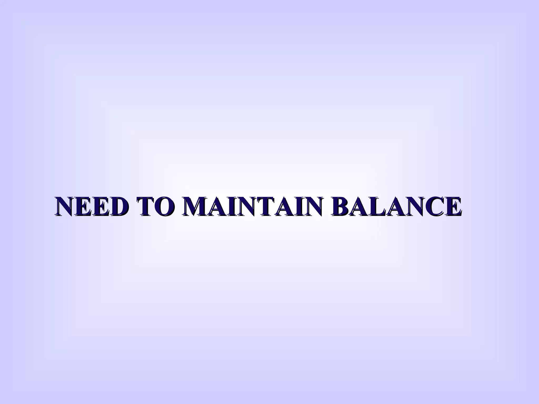 NEED TO MAINTAIN BALANCENEED TO MAINTAIN BALANCE
 