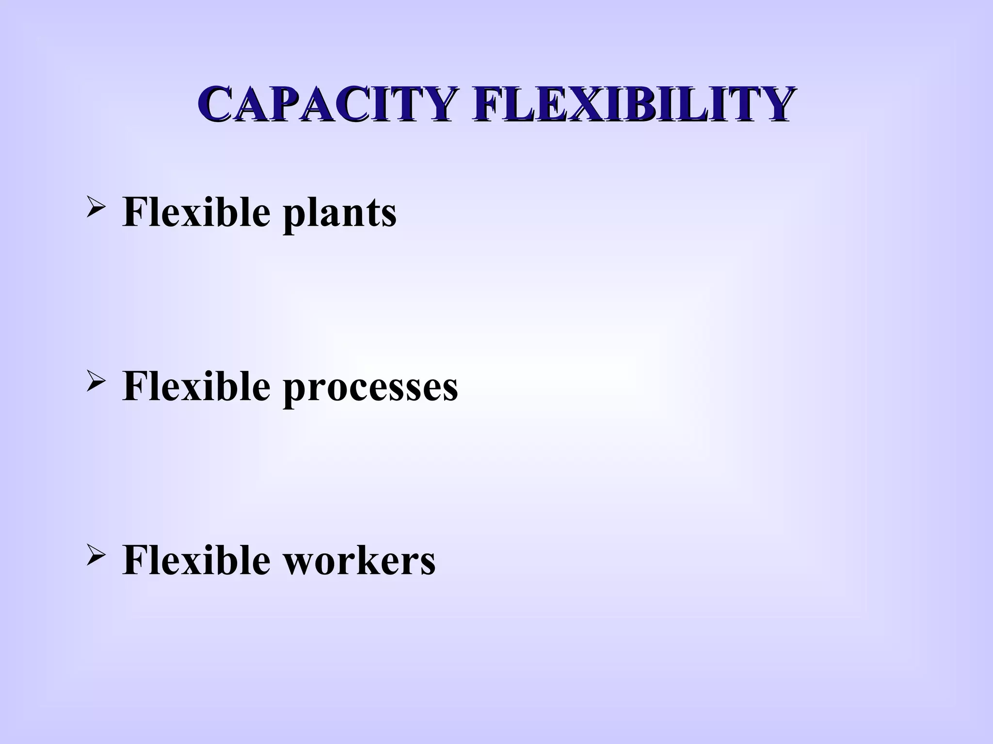 CAPACITY FLEXIBILITYCAPACITY FLEXIBILITY
 Flexible plants
 Flexible processes
 Flexible workers
 