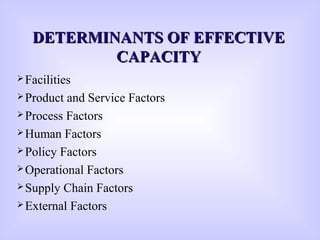 DETERMINANTS OF EFFECTIVEDETERMINANTS OF EFFECTIVE
CAPACITYCAPACITY
Facilities
Product and Service Factors
Process Factors
Human Factors
Policy Factors
Operational Factors
Supply Chain Factors
External Factors
 