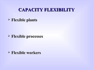 CAPACITY FLEXIBILITYCAPACITY FLEXIBILITY
 Flexible plants
 Flexible processes
 Flexible workers
 