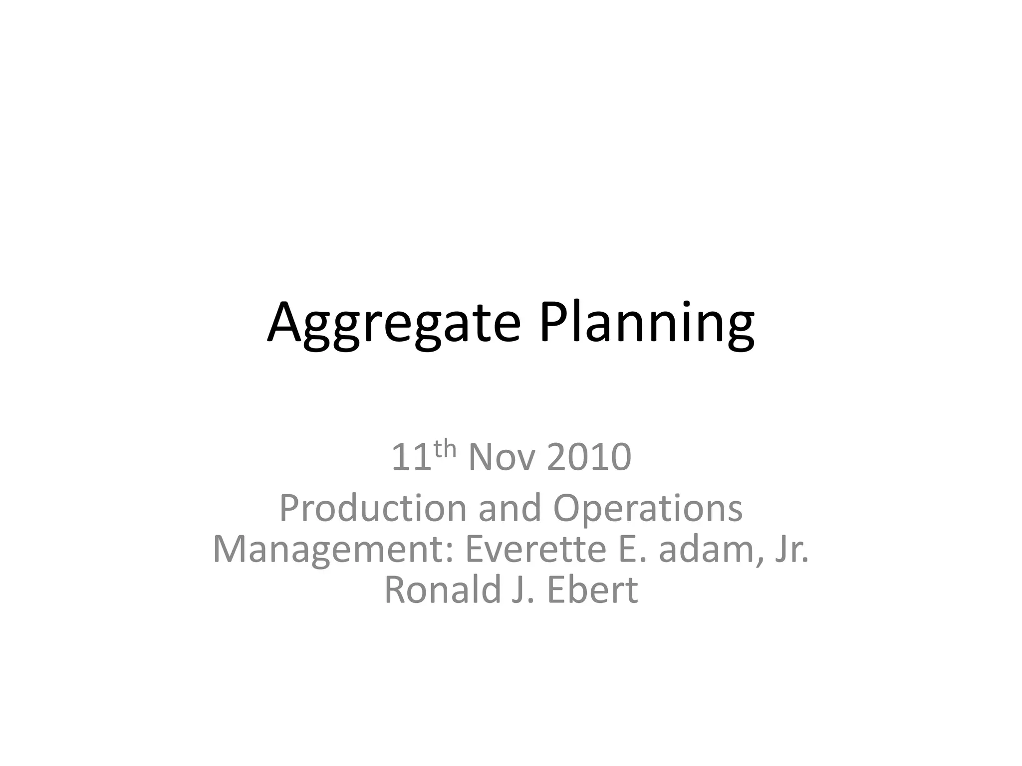 Aggregate Planning

       11th Nov 2010
  Production and Operations
Management: Everette E. adam, Jr.
       Ronald J. Ebert
 