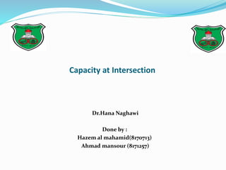 Capacity at Intersection
Dr.Hana Naghawi
Done by :
Hazem al mahamid(8170713)
Ahmad mansour (8171257)
 