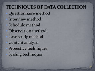 Questionnaire method 
 Interview method 
 Schedule method 
 Observation method 
 Case study method 
 Content analysis 
 Projective techniques 
 Scaling techniques 
38 
 