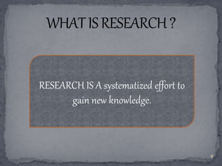 RESEARCH IS A systematized effort to 
gain new knowledge. 
4 
 