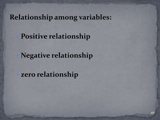 Relationship among variables: 
 Positive relationship 
 Negative relationship 
 zero relationship 
49 
 