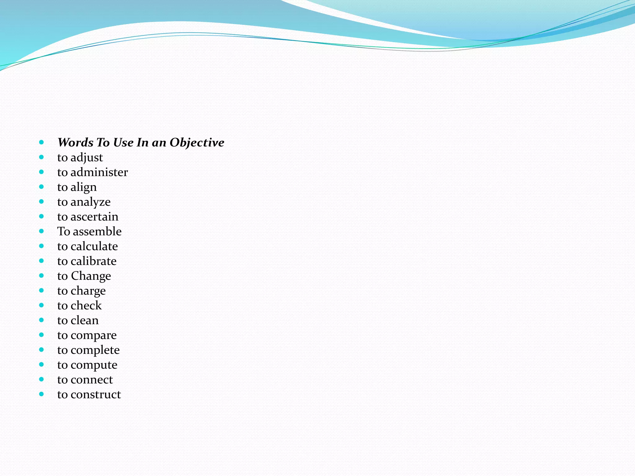  Words To Use In an Objective
 to adjust
 to administer
 to align
 to analyze
 to ascertain
 To assemble
 to calculate
 to calibrate
 to Change
 to charge
 to check
 to clean
 to compare
 to complete
 to compute
 to connect
 to construct
 