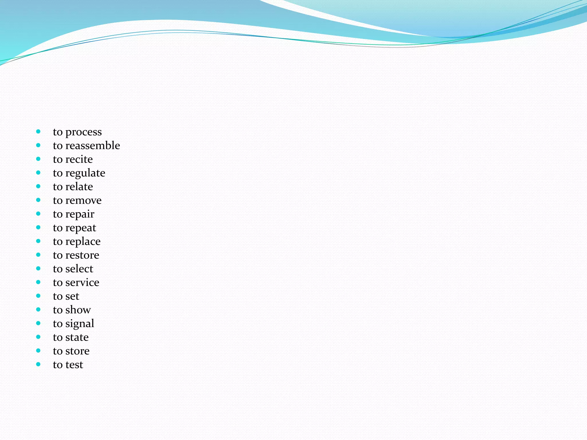  to process
 to reassemble
 to recite
 to regulate
 to relate
 to remove
 to repair
 to repeat
 to replace
 to restore
 to select
 to service
 to set
 to show
 to signal
 to state
 to store
 to test
 