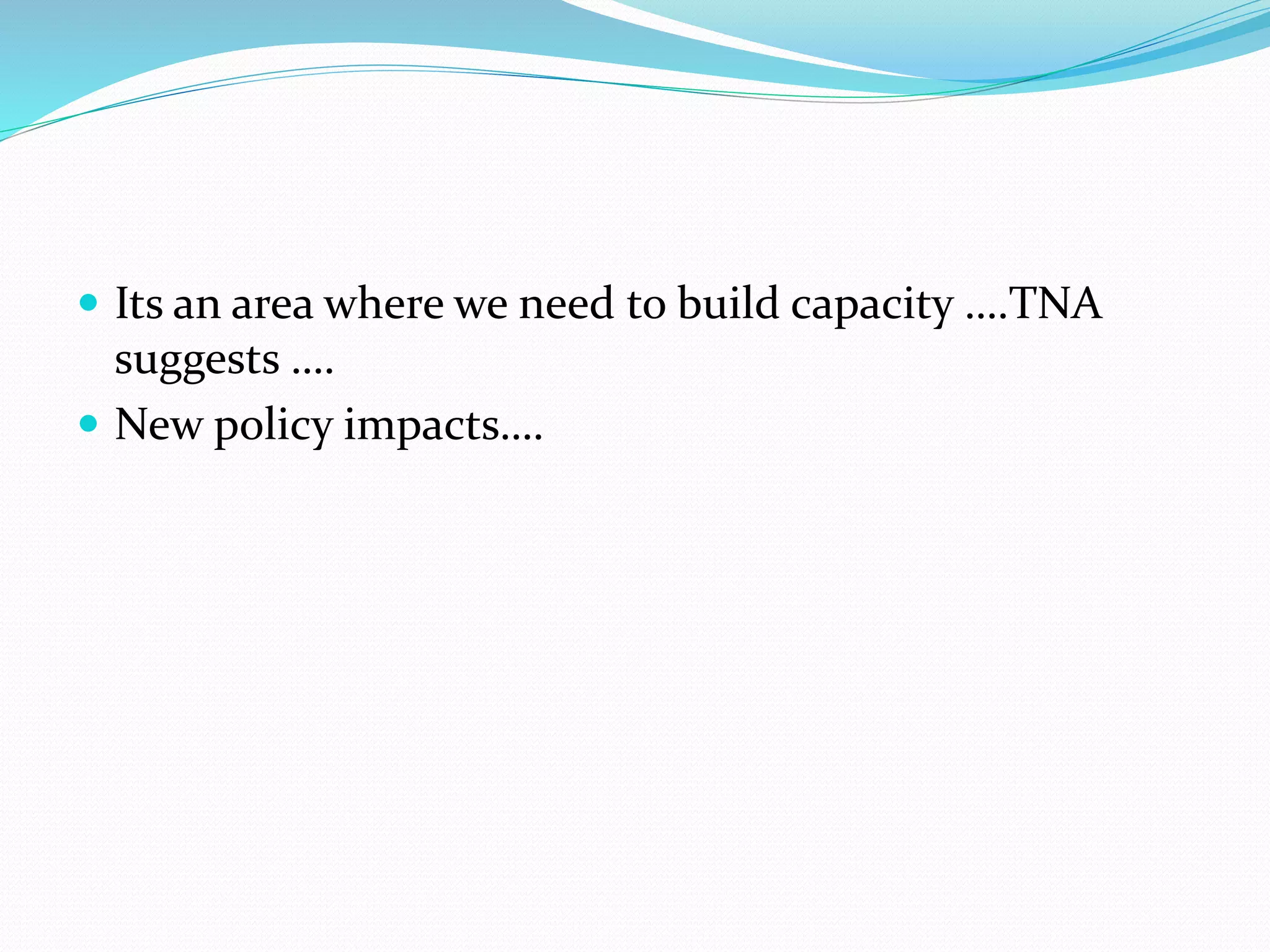  Its an area where we need to build capacity ….TNA
suggests ….
 New policy impacts….
 
