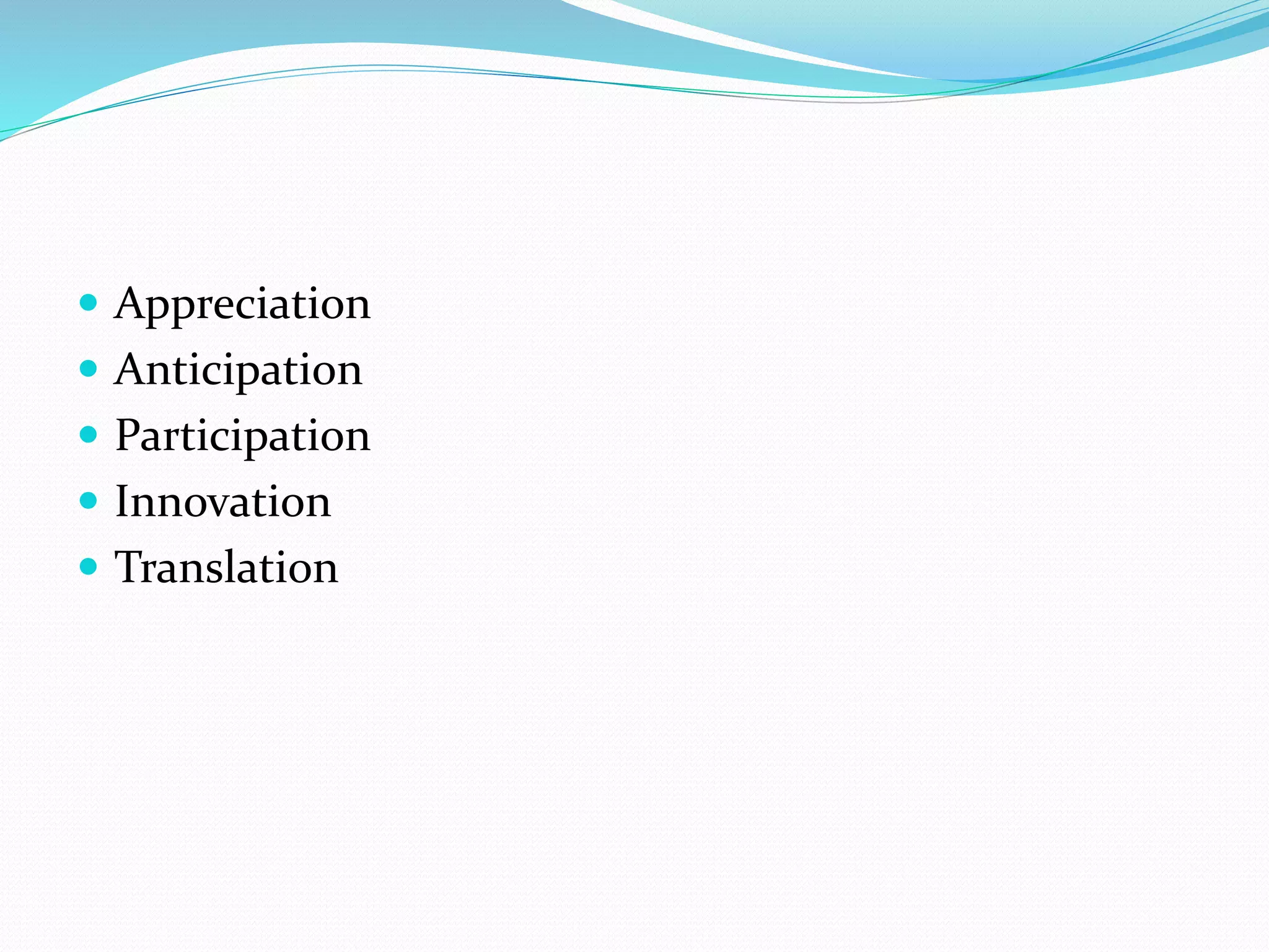  Appreciation
 Anticipation
 Participation
 Innovation
 Translation
 