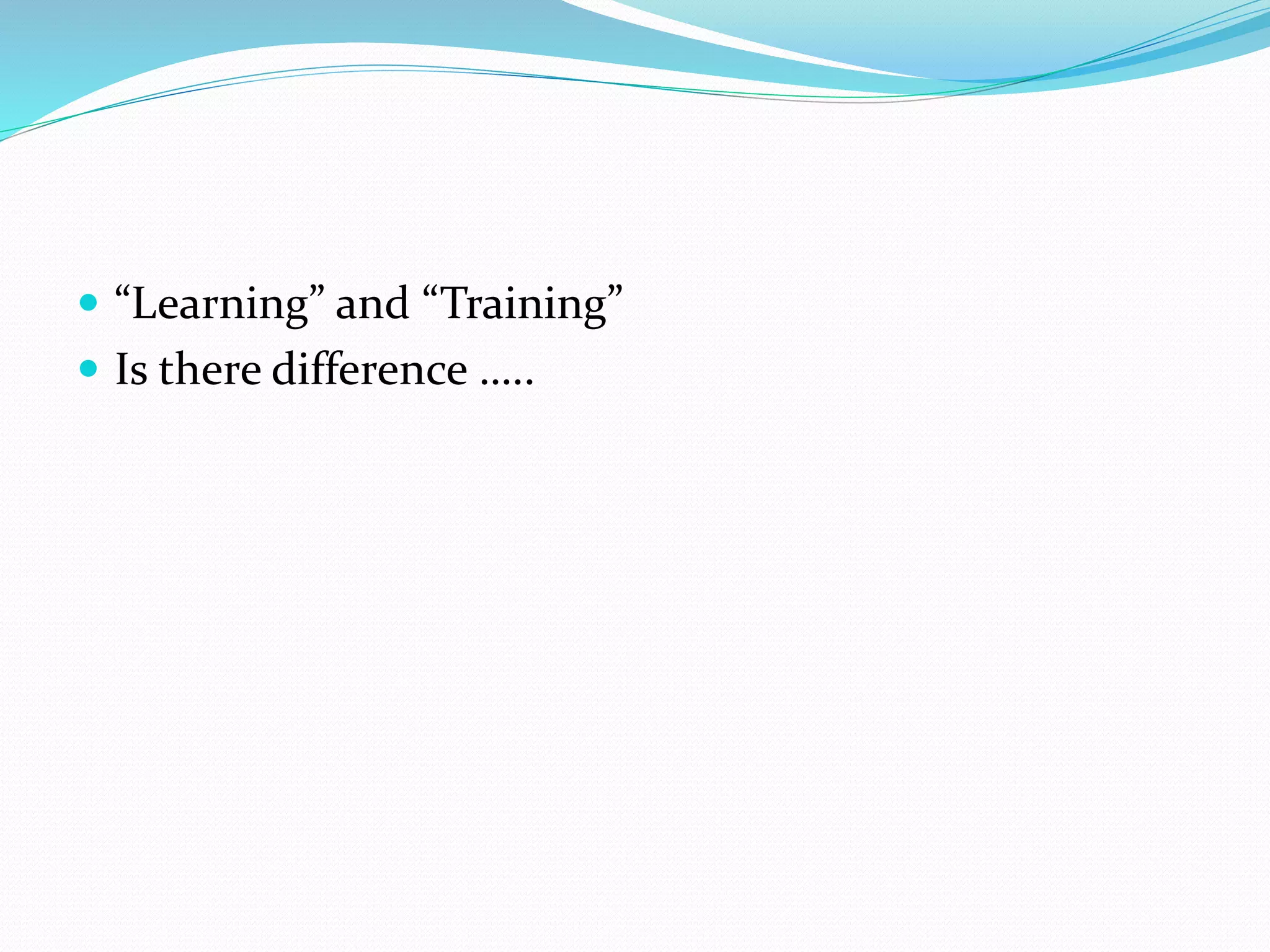  “Learning” and “Training”
 Is there difference …..
 