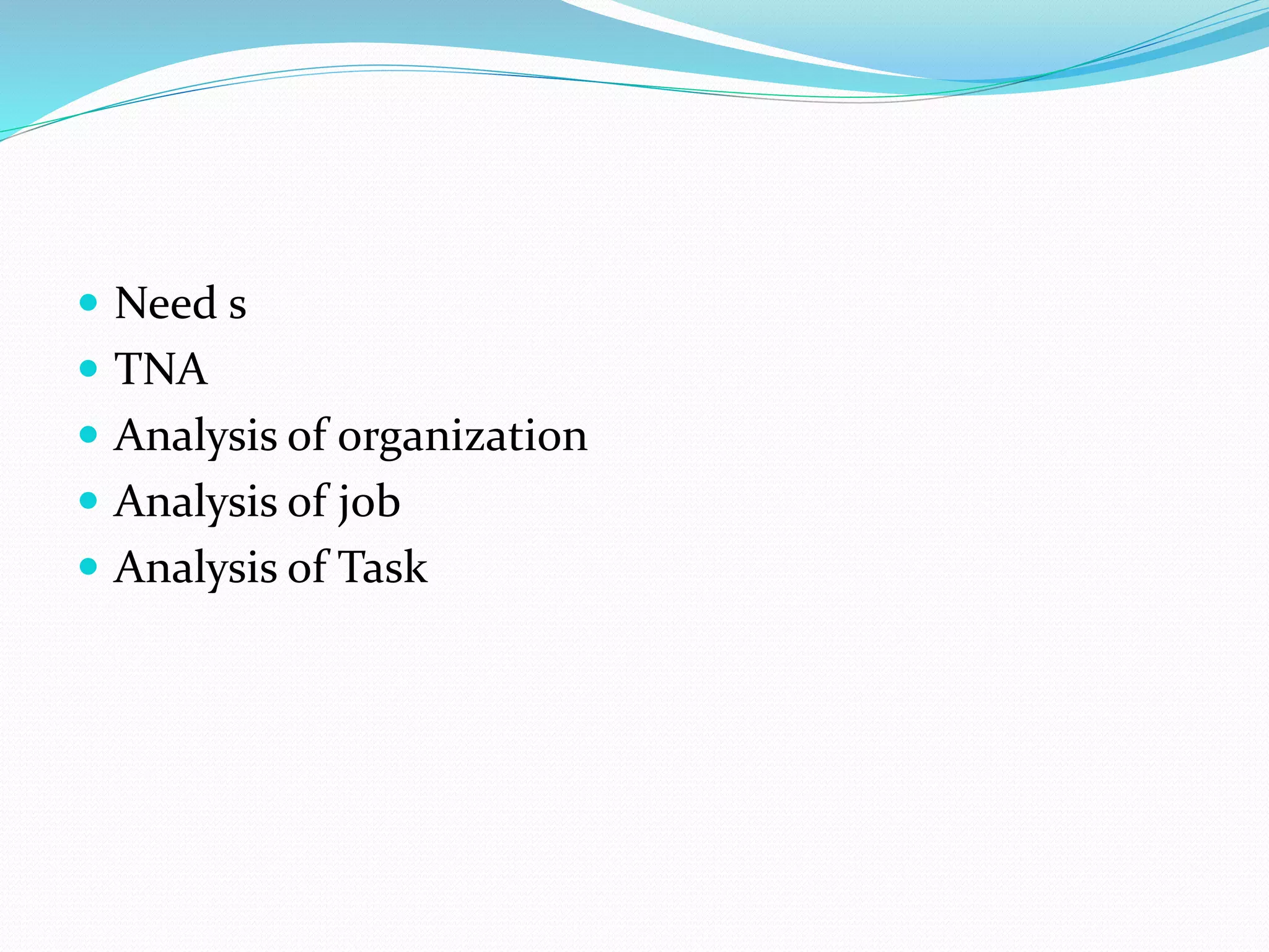  Need s
 TNA
 Analysis of organization
 Analysis of job
 Analysis of Task
 