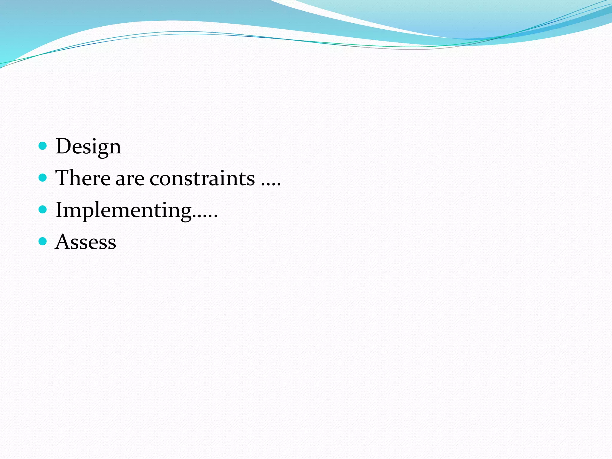  Design
 There are constraints ….
 Implementing…..
 Assess
 
