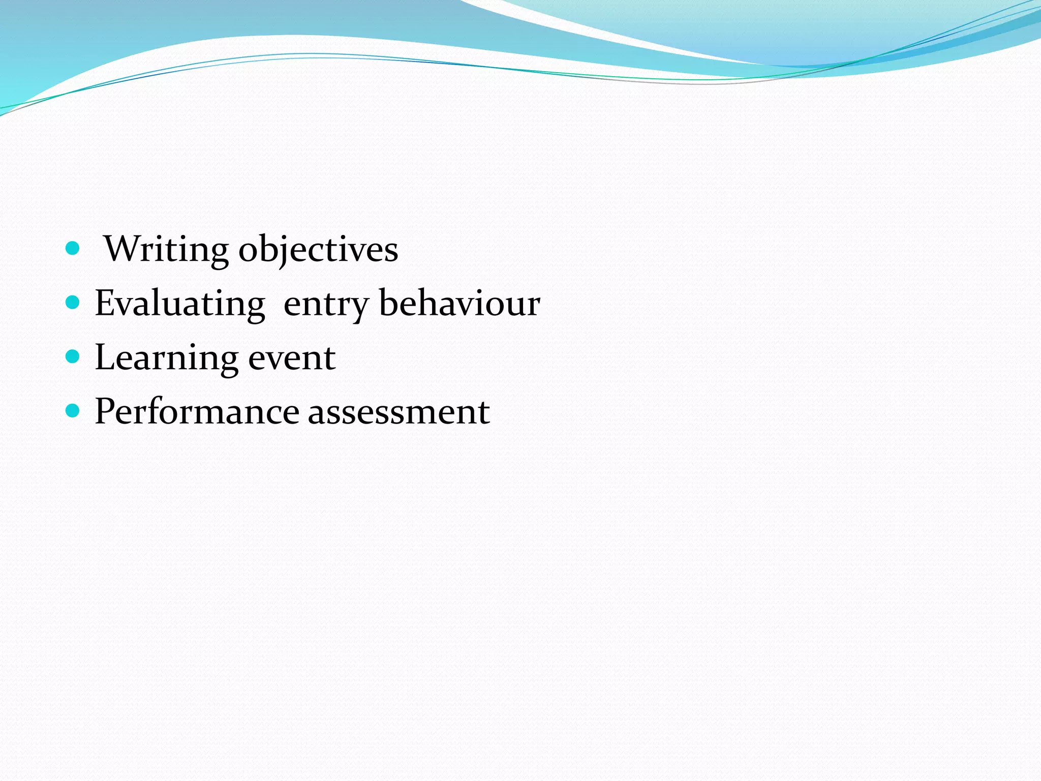  Writing objectives
 Evaluating entry behaviour
 Learning event
 Performance assessment
 