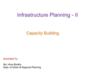 Infrastructure Planning - II
Capacity Building
Submitted To:
Ms. Hima Bindhu
Dept. of Urban & Regional Planning
 
