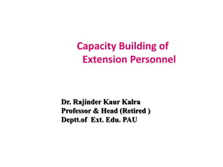 Capacity Building of
Extension Personnel
Dr. Rajinder Kaur Kalra
Professor & Head (Retired )
Deptt.of Ext. Edu. PAU
 