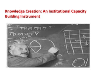Knowledge Creation: An Institutional Capacity
Building Instrument
 