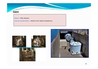 Export


 Client : FFBL-Pakistan

 Lieu de construction : Ateliers d'Ain Sebaâ (Casablanca)




    Séparateur d’ammoniac




                                                            28
 