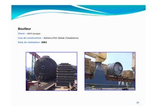 Bouilleur
Client : CREPS (Senegal)

Lieu de construction : Ateliers d'Ain Sebaâ (Casablanca)

Date de réalisation :2001




                                                           29
 