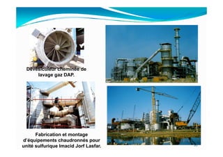 Dévésiculeur cheminée de
      lavage gaz DAP.




      Fabrication et montage
d’équipements chaudronnés pour
unité sulfurique Imacid Jorf Lasfar.   35
 