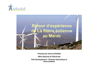 Retour d’expérience
de La filière éolienne
     au Maroc



        Présenté par Amine CHAOUKI
        Office National de l'Electricité
Pôle Développement - Direction Hydraulique et
              Renouvelables
 