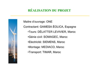 RÉALISATION DU PROJET


Maitre d’ouvrage: ONE
Contractant: GAMESA ÉOLICA, Espagne
   •Tours: DÉLATTER LEVIVIER, Maroc
   •Génie civil: SOMAGEC, Maroc
   •Electricité: SIEMENS, Maroc
   •Montage: MEDIACO, Maroc
   •Transport: TIMAR, Maroc
 