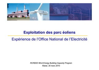 Exploitation des parc éoliens
Expérience de l’Office National de l’Electricité




           RCREEE Wind Energy Building Capacity Program
                     Rabat, 30 mars 2010
 