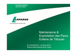 LAFARGE CIMENTS
Usine de Tétouan




                             Maintenance &
                             Exploitation des Parcs
                             Eoliens de Tétouan
               M.YOUSSOUFI – 30 Mars 2010
               Responsable Maintenance Usine
 