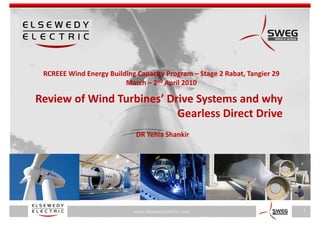 RCREEE Wind Energy Building Capacity Program – Stage 2 Rabat, Tangier 29 
                         March – 2nd April 2010
                                       p

Review of Wind Turbines’ Drive Systems and why 
                           Gearless Direct Drive 
                           Gearless Direct Drive
                             DR Yehia Shankir




                            www.elsewedyelectric.com                         1
 