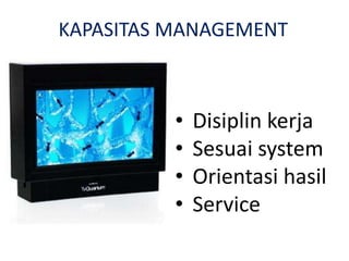 • Disiplin kerja
• Sesuai system
• Orientasi hasil
• Service
KAPASITAS MANAGEMENT
 