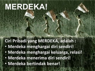 MERDEKA!
Ciri Pribadi yang MERDEKA, adalah :
• Merdeka menghargai diri sendiri!
• Merdeka menghargai keluarga, relasi!
• Merdeka menerima diri sendiri!
• Merdeka bertindak benar!
 