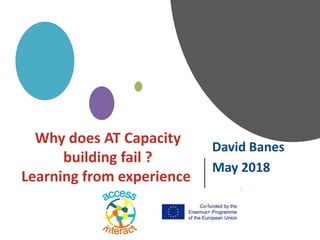 David Banes
May 2018
Why does AT Capacity
building fail ?
Learning from experience
 