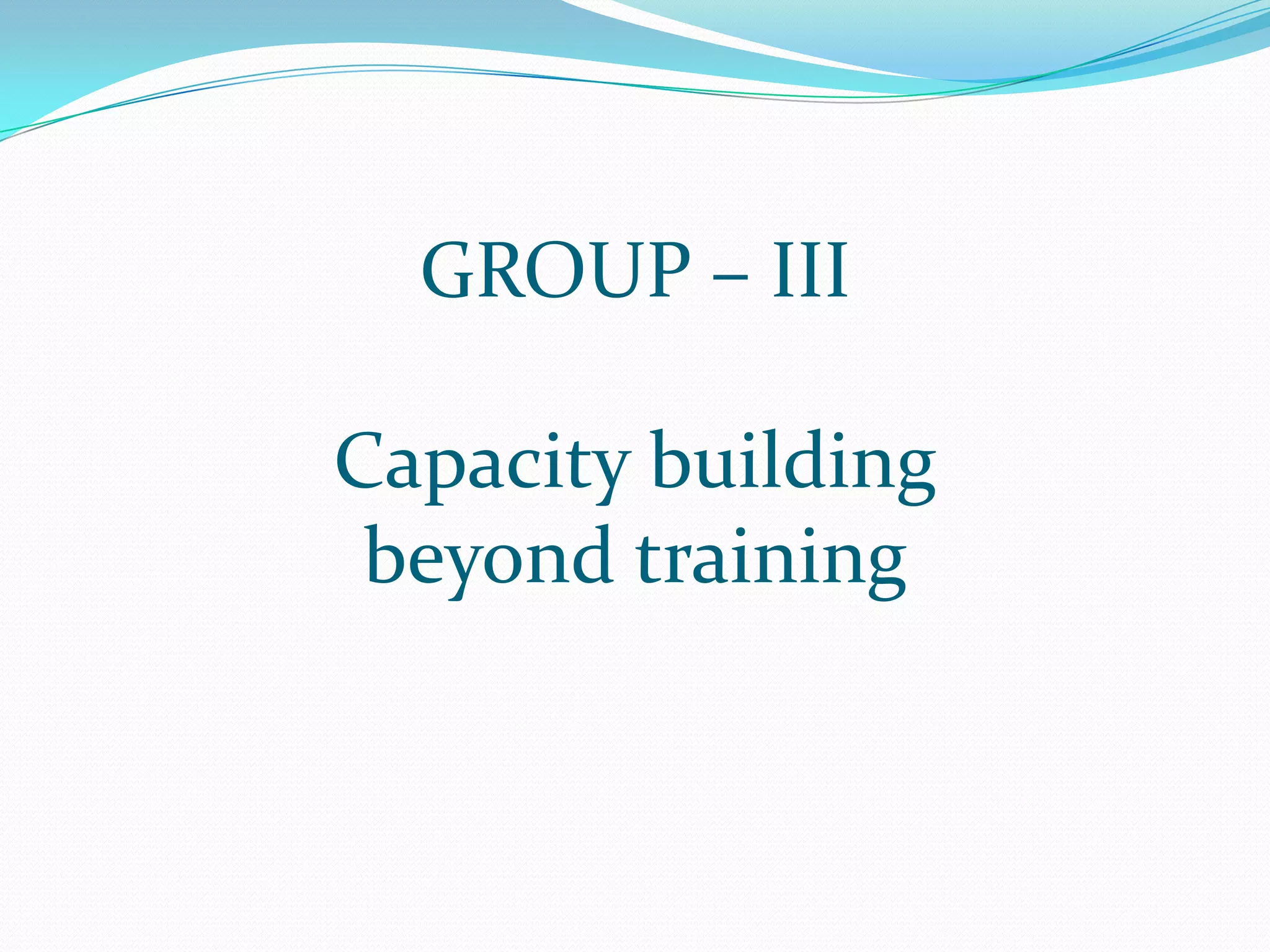 GROUP – III
Capacity building
beyond training