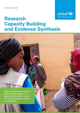 PROJECT BRIEF
Research
Capacity Building
and Evidence Synthesis
How do we ensure that key
policy and programming
decisions are informed by
the best available evidence
on children?
©
UNICEF/UNI337289/Pouget
 