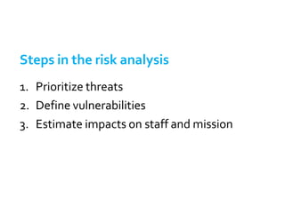 Steps in the risk analysis
1. Prioritize threats
2. Define vulnerabilities
3. Estimate impacts on staff and mission
 