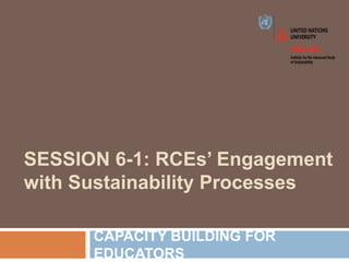 SESSION 6-1: RCEs’ Engagement
with Sustainability Processes
CAPACITY BUILDING FOR
EDUCATORS
 