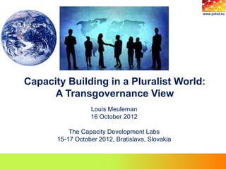 Capacity Building in a Pluralist World:
      A Transgovernance View
                  Louis Meuleman
                  16 October 2012

           The Capacity Development Labs
       15-17 October 2012, Bratislava, Slovakia
 