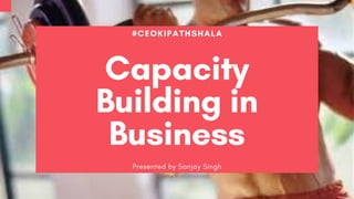 #CEOKIPATHSHALA
Capacity
Building in
Business
Presented by Sanjay Singh
 