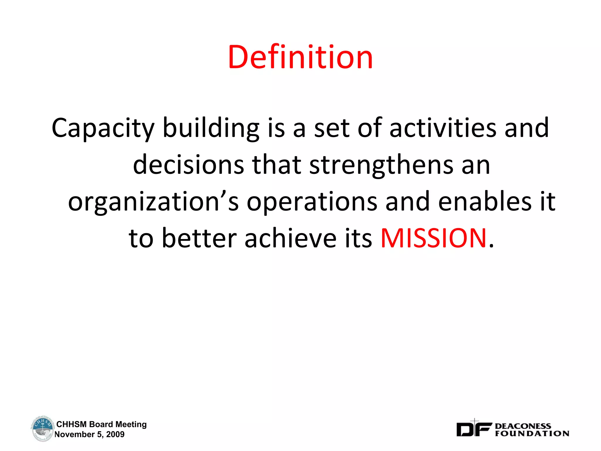 Definition Capacity building is a set of activities and decisions that strengthens an organization’s operations and enables it to better achieve its  MISSION . 