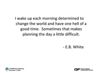 I wake up each morning determined to change the world and have one hell of a good time.  Sometimes that makes planning the day a little difficult. - E.B. White 