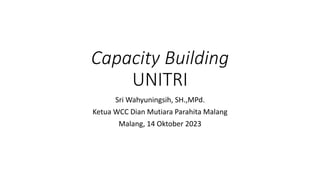 Capacity Building
UNITRI
Sri Wahyuningsih, SH.,MPd.
Ketua WCC Dian Mutiara Parahita Malang
Malang, 14 Oktober 2023
 