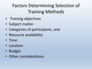 Factors Determining Selection of
Training Methods
• Training objectives
• Subject matter
• Categories of participants, and
• Resource availability
• Time
• Location
• Budget
• Other considerations
 