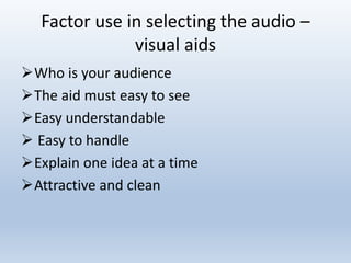 Factor use in selecting the audio –
visual aids
Who is your audience
The aid must easy to see
Easy understandable
 Easy to handle
Explain one idea at a time
Attractive and clean
 