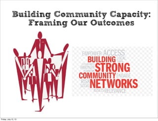 Building Community Capacity:
Framing Our Outcomes
Friday, July 12, 13
 