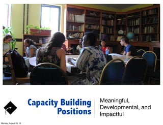 Capacity Building
Positions
Meaningful,
Developmental, and
Impactful
Monday, August 26, 13
 