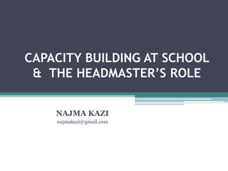 CAPACITY BUILDING AT SCHOOL
& THE HEADMASTER’S ROLE
NAJMA KAZI
najmakazi@gmail.com
 