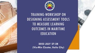 TRAINING-WORKSHOP ON
DESIGNING ASSESSMENT TOOLS
TO MEASURE LEARNING
OUTCOMES IN MARITIME
EDUCATION
2022 JULY 27-28
(Vis-Min Cluster, Iloilo City)
 