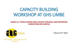 CAPACITY BUILDING
WORKSHOP AT GHS LIMBE
USING I.C.T TOOLS DURING NON-VIOLENT STRUGGLE AND REPORTING
CORRUPTION ON CAMPUS
February 4th 2015
 