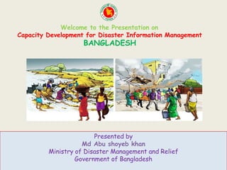 Welcome to the Presentation on
Capacity Development for Disaster Information Management
BANGLADESH
Presented by
Md Abu shoyeb khan
Ministry of Disaster Management and Relief
Government of Bangladesh
 