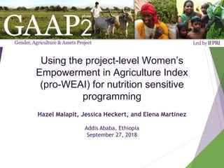 Using the project-level Women’s
Empowerment in Agriculture Index
(pro-WEAI) for nutrition sensitive
programming
Hazel Malapit, Jessica Heckert, and Elena Martinez
Addis Ababa, Ethiopia
September 27, 2018
 