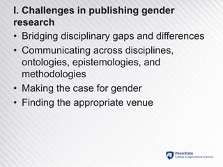 I. Challenges in publishing gender
research
• Bridging disciplinary gaps and differences
• Communicating across disciplines,
ontologies, epistemologies, and
methodologies
• Making the case for gender
• Finding the appropriate venue
 